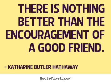 Katharine Butler Hathaway picture quotes - There is nothing better than the encouragement of a.. - Friendship quote