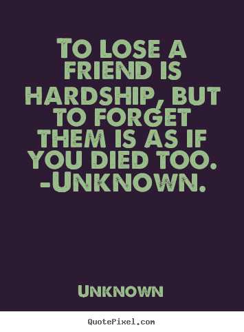 To lose a friend is hardship, but to forget.. Unknown popular friendship quotes