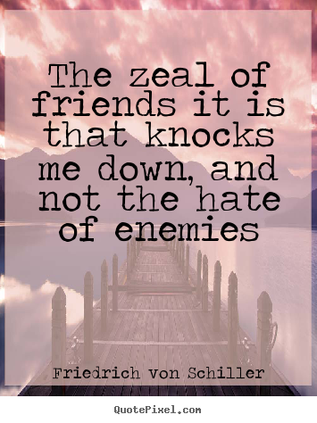 The zeal of friends it is that knocks me down, and.. Friedrich Von Schiller famous friendship quotes