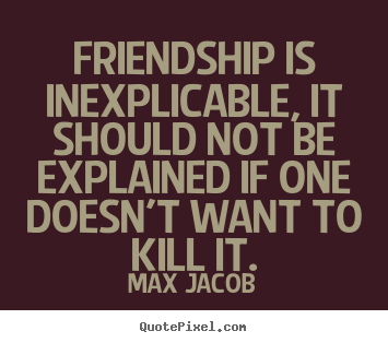 Friendship is inexplicable, it should not be explained.. Max Jacob good friendship quotes