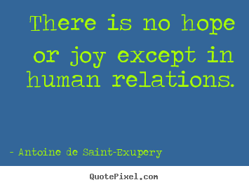 There is no hope or joy except in human relations. Antoine De Saint-Exupery great friendship quotes