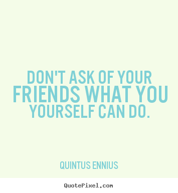 Don't ask of your friends what you yourself.. Quintus Ennius  friendship quotes