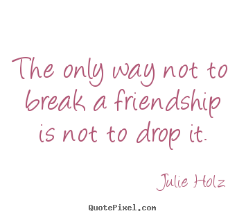 Friendship quote - The only way not to break a friendship is not to drop it.