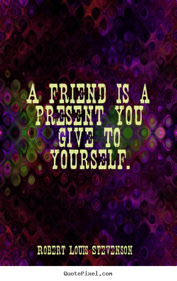 How to design picture quotes about friendship - A friend is a present you give to yourself.