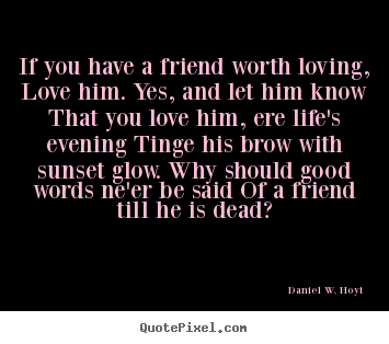 Create picture quotes about friendship - If you have a friend worth loving, love him. yes, and..