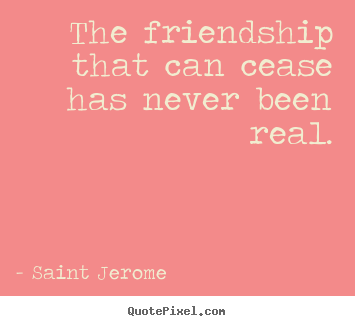 The friendship that can cease has never been real. Saint Jerome best friendship quotes