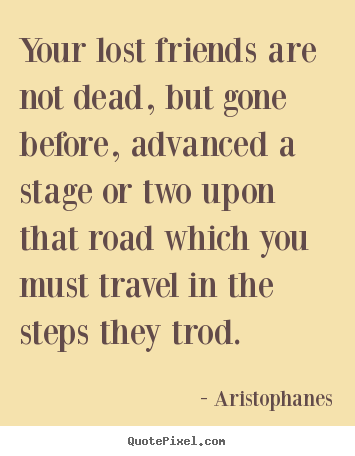 Aristophanes picture quotes - Your lost friends are not dead, but gone before,.. - Friendship quotes