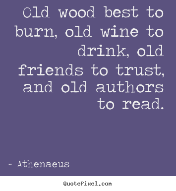 Create your own picture quote about friendship - Old wood best to burn, old wine to drink,..
