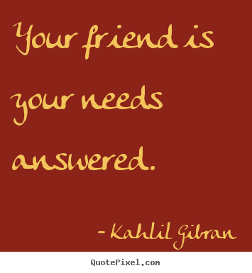 Kahlil Gibran picture quote - Your friend is your needs answered. - Friendship quotes