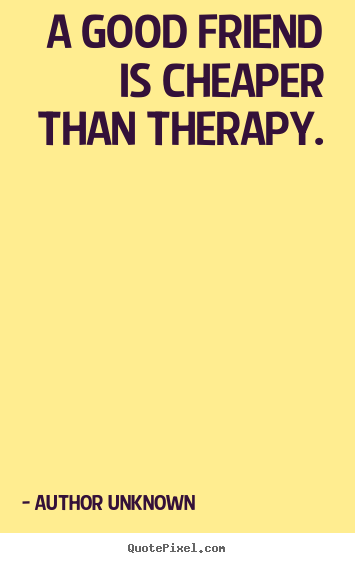 Quotes about friendship - A good friend is cheaper than therapy.