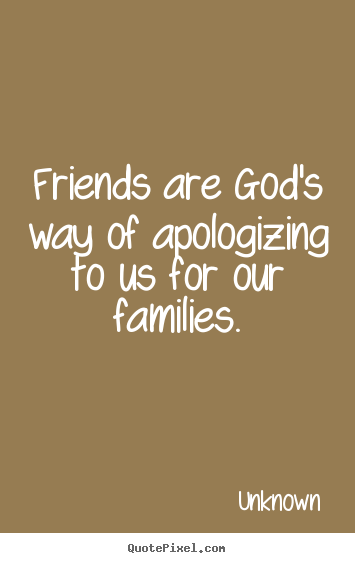 Friends are god's way of apologizing to us for our.. Unknown popular friendship quote