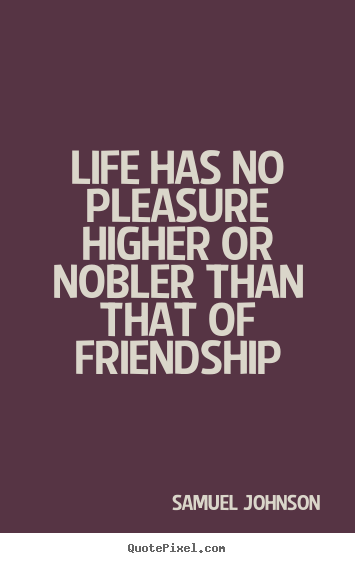 Samuel Johnson picture quote - Life has no pleasure higher or nobler than that of friendship - Friendship sayings