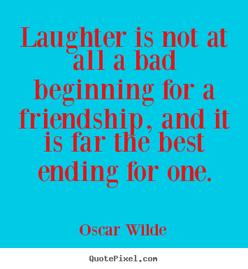 Quotes about friendship - Laughter is not at all a bad beginning for a friendship,..