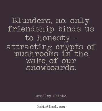 Bradley Chicho picture quote - Blunders, no, only friendship binds us to honesty - attracting crypts.. - Friendship quotes
