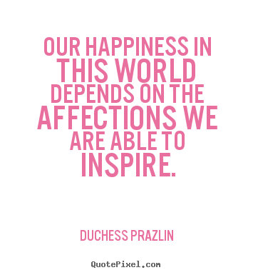 Duchess Prazlin picture quotes - Our happiness in this world depends on the affections we are able.. - Friendship quote