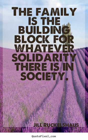 The family is the building block for whatever solidarity.. Jill Ruckelshaus best friendship quote
