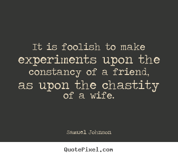 Quote about friendship - It is foolish to make experiments upon the constancy of a..