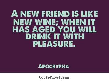 A new friend is like new wine; when it has aged you will.. Apocrypha greatest friendship quotes