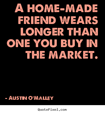 Austin O'Malley picture quotes - A home-made friend wears longer than one you buy.. - Friendship quotes