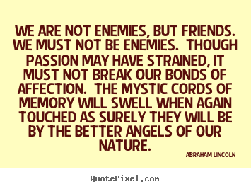 Friendship quotes - We are not enemies, but friends.  we must not be enemies.  though..