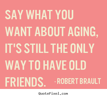Robert Brault photo quotes - Say what you want about aging, it's still the only way to have.. - Friendship quotes