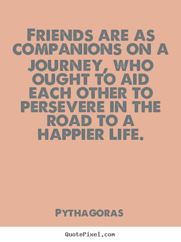 Friendship quote - Friends are as companions on a journey, who ought to..