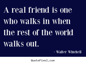 A real friend is one who walks in when the rest of the world walks out. Walter Winchell  friendship quote