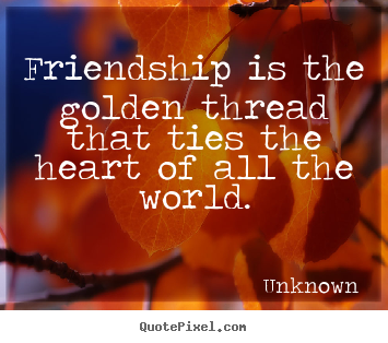 Quote about friendship - Friendship is the golden thread that ties the heart..