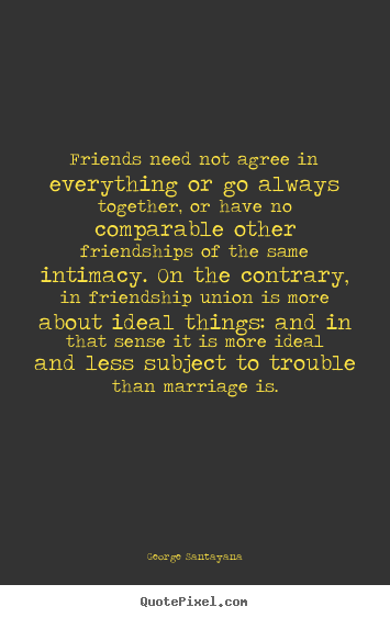 Friendship quotes - Friends need not agree in everything or go always together, or have no..
