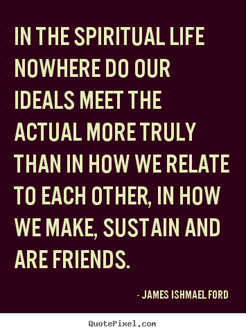 In the spiritual life nowhere do our ideals meet the actual more.. James Ishmael Ford top friendship quotes