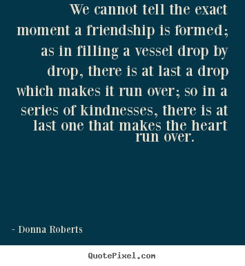 Friendship quotes - We cannot tell the exact moment a friendship is formed; as in filling..