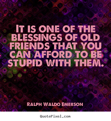 It is one of the blessings of old friends that you.. Ralph Waldo Emerson popular friendship quotes