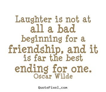 Laughter is not at all a bad beginning for a friendship,.. Oscar Wilde  friendship quotes