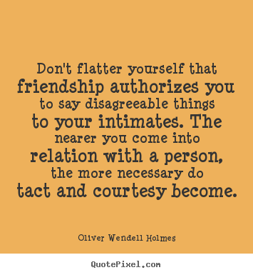 Friendship quotes - Don't flatter yourself that friendship authorizes..