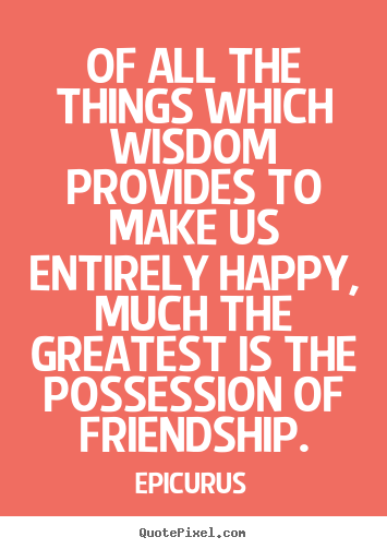 Friendship quotes - Of all the things which wisdom provides to make us..