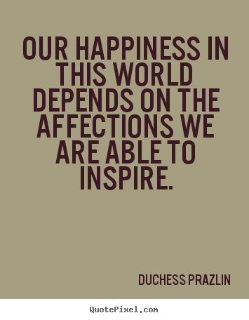 Quotes about friendship - Our happiness in this world depends on the affections we are able to..
