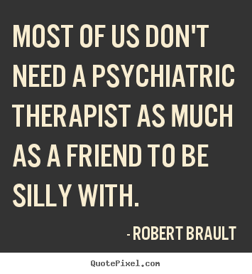 Quotes about friendship - Most of us don't need a psychiatric therapist as much as a friend..