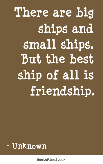 Quotes about friendship - There are big ships and small ships.  but the best ship..