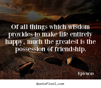 Quotes about friendship - Of all things which wisdom provides to make life..
