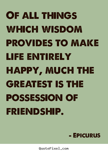 Of all things which wisdom provides to make life entirely happy,.. Epicurus best friendship quotes