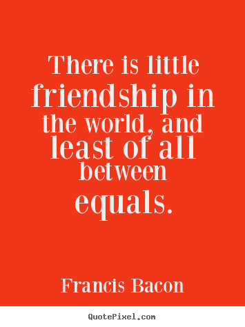 Diy picture quotes about friendship - There is little friendship in the world, and least of all between..