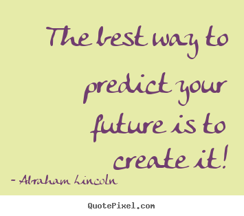The best way to predict your future is to create.. Abraham Lincoln  friendship quotes