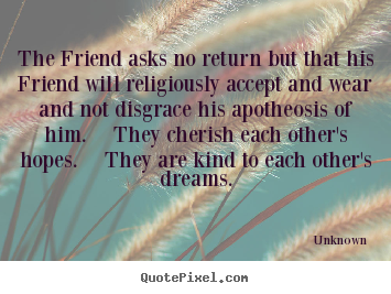 Friendship quotes - The friend asks no return but that his friend..