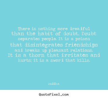 Friendship quotes - There is nothing more dreadful than the habit of doubt. doubt..