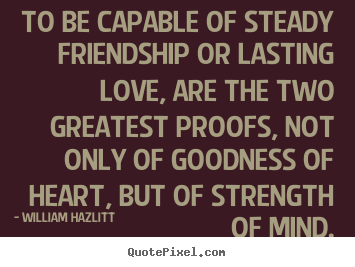 William Hazlitt picture quotes - To be capable of steady friendship or lasting love, are.. - Friendship quotes