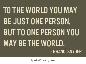 Friendship quotes - To the world you may be just one person, but to one person..