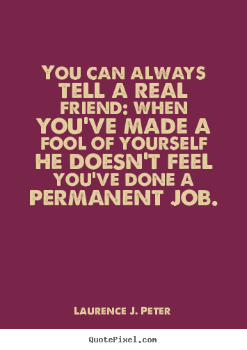 Quote about friendship - You can always tell a real friend: when you've made a fool of yourself..