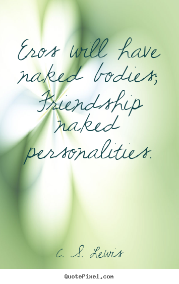 Friendship quotes - Eros will have naked bodies; friendship naked personalities.