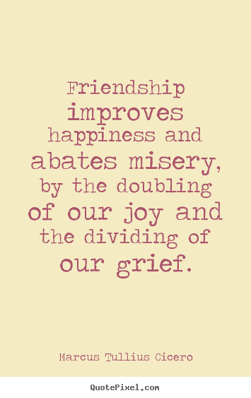 Friendship improves happiness and abates misery, by the doubling of.. Marcus Tullius Cicero best friendship quote