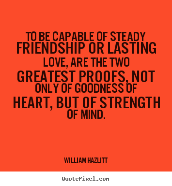 Friendship quotes - To be capable of steady friendship or lasting..